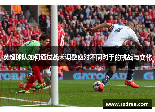 英超球队如何通过战术调整应对不同对手的挑战与变化