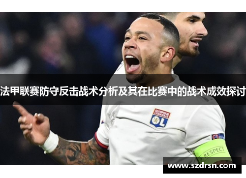 法甲联赛防守反击战术分析及其在比赛中的战术成效探讨