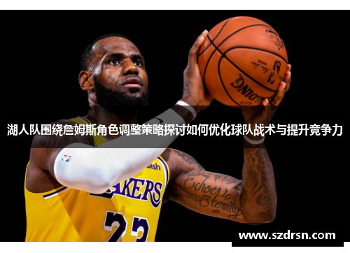 湖人队围绕詹姆斯角色调整策略探讨如何优化球队战术与提升竞争力