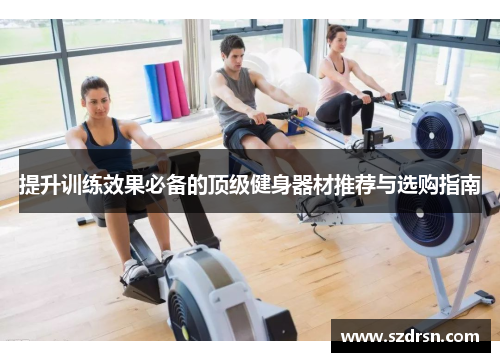 提升训练效果必备的顶级健身器材推荐与选购指南