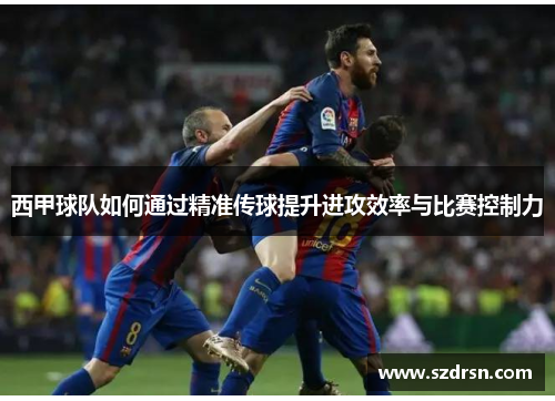西甲球队如何通过精准传球提升进攻效率与比赛控制力