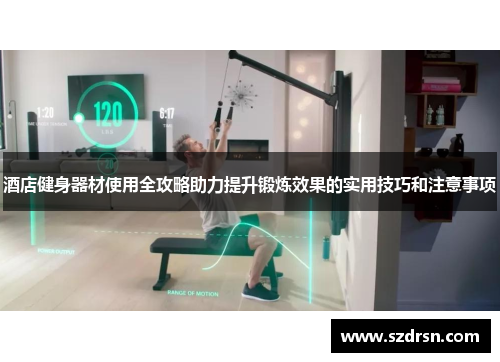酒店健身器材使用全攻略助力提升锻炼效果的实用技巧和注意事项