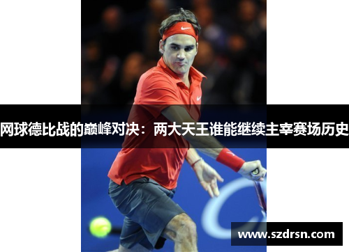 网球德比战的巅峰对决：两大天王谁能继续主宰赛场历史