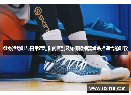 健身运动鞋与日常运动鞋的区别及如何根据需求选择适合的鞋款