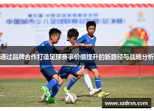 通过品牌合作打造足球赛事价值提升的新路径与战略分析